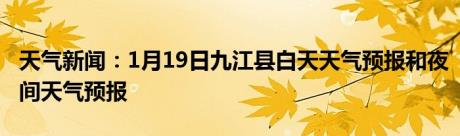 天气新闻：1月19日九江县白天天气预报和夜间天气预报