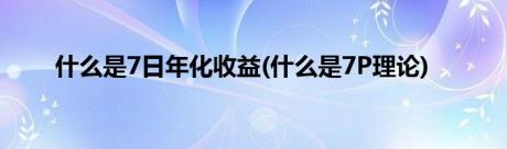 什么是7日年化收益(什么是7P理论)