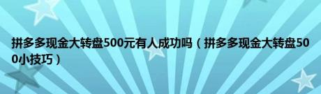 拼多多现金大转盘500元有人成功吗（拼多多现金大转盘500小技巧）