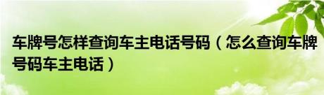 车牌号怎样查询车主电话号码（怎么查询车牌号码车主电话）