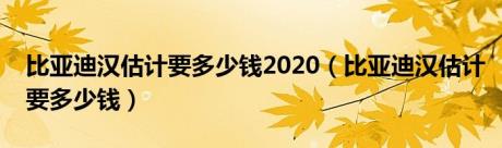 比亚迪汉估计要多少钱2020（比亚迪汉估计要多少钱）