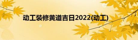 动工装修黄道吉日2022(动工)