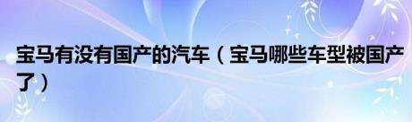 宝马有没有国产的汽车（宝马哪些车型被国产了）