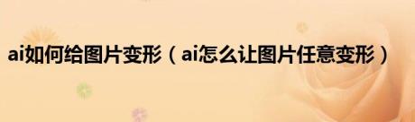 ai如何给图片变形（ai怎么让图片任意变形）