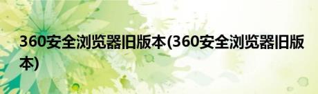 360安全浏览器旧版本(360安全浏览器旧版本)