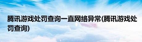 腾讯游戏处罚查询一直网络异常(腾讯游戏处罚查询)