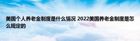 美国个人养老金制度是什么情况 2022美国养老金制度是怎么规定的 