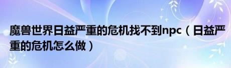 魔兽世界日益严重的危机找不到npc（日益严重的危机怎么做）