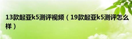 13款起亚k5测评视频（19款起亚k5测评怎么样）