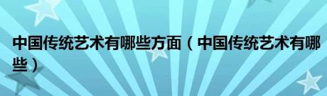 中国传统艺术有哪些方面（中国传统艺术有哪些）