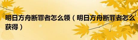 明日方舟断罪者怎么领（明日方舟断罪者怎么获得）