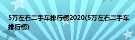 5万左右二手车排行榜2020(5万左右二手车排行榜)