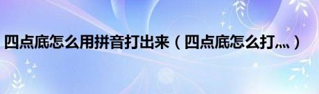 四点底怎么用拼音打出来（四点底怎么打灬）