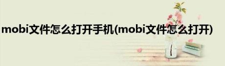 mobi文件怎么打开手机(mobi文件怎么打开)