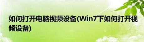 如何打开电脑视频设备(Win7下如何打开视频设备)