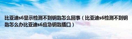 比亚迪s6显示检测不到钥匙怎么回事（比亚迪s6检测不到钥匙怎么办比亚迪s6应急钥匙插口）