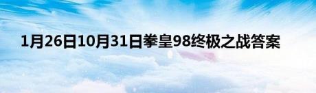 1月26日10月31日拳皇98终极之战答案