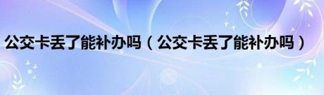 公交卡丢了能补办吗（公交卡丢了能补办吗）