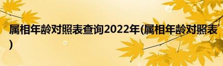 属相年龄对照表查询2022年(属相年龄对照表)