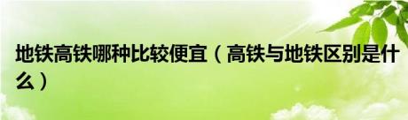 地铁高铁哪种比较便宜（高铁与地铁区别是什么）