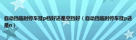 自动挡临时停车挂p档好还是空挡好（自动挡临时停车挂p还是n）