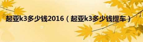 起亚k3多少钱2016（起亚k3多少钱提车）