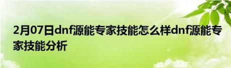 2月07日dnf源能专家技能怎么样dnf源能专家技能分析