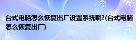 台式电脑怎么恢复出厂设置系统啊?(台式电脑怎么恢复出厂)