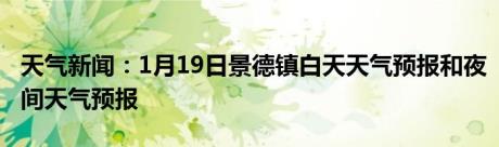 天气新闻：1月19日景德镇白天天气预报和夜间天气预报