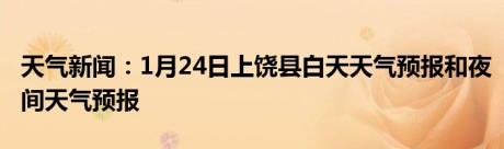 天气新闻：1月24日上饶县白天天气预报和夜间天气预报