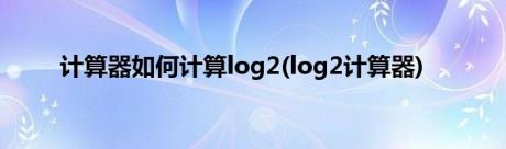 计算器如何计算log2(log2计算器)