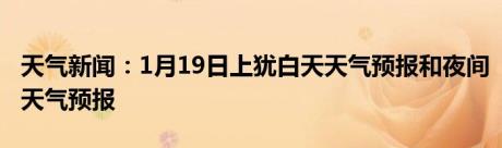 天气新闻：1月19日上犹白天天气预报和夜间天气预报