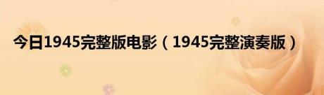 今日1945完整版电影（1945完整演奏版）