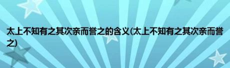 太上不知有之其次亲而誉之的含义(太上不知有之其次亲而誉之)