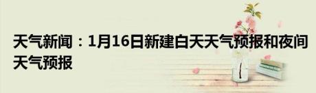 天气新闻：1月16日新建白天天气预报和夜间天气预报