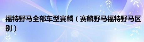 福特野马全部车型赛麟（赛麟野马福特野马区别）