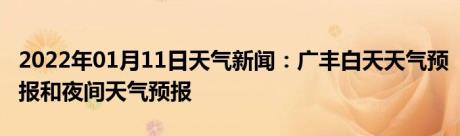 2022年01月11日天气新闻：广丰白天天气预报和夜间天气预报