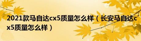 2021款马自达cx5质量怎么样（长安马自达cx5质量怎么样）