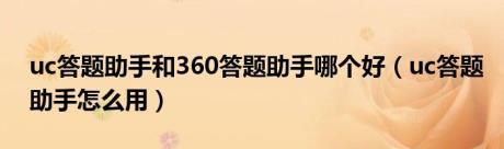 uc答题助手和360答题助手哪个好（uc答题助手怎么用）