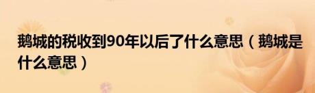 鹅城的税收到90年以后了什么意思（鹅城是什么意思）