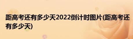 距高考还有多少天2022倒计时图片(距高考还有多少天)