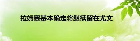 拉姆塞基本确定将继续留在尤文