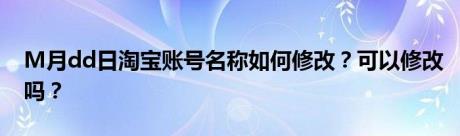 M月dd日淘宝账号名称如何修改？可以修改吗？