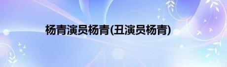 杨青演员杨青(丑演员杨青)