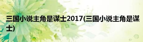 三国小说主角是谋士2017(三国小说主角是谋士)