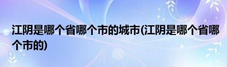 江阴是哪个省哪个市的城市(江阴是哪个省哪个市的)