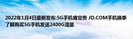 2022年1月4日最新发布:5G手机肯定贵 JD.COM手机换季 了解购买5G手机发送2400G流量