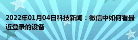 2022年01月04日科技新闻：微信中如何看最近登录的设备