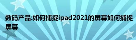 数码产品:如何捕捉ipad2021的屏幕如何捕捉屏幕