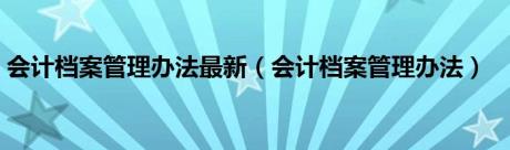 会计档案管理办法最新（会计档案管理办法）